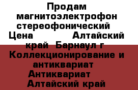 Продам магнитоэлектрофон стереофонический › Цена ­ 1 000 - Алтайский край, Барнаул г. Коллекционирование и антиквариат » Антиквариат   . Алтайский край